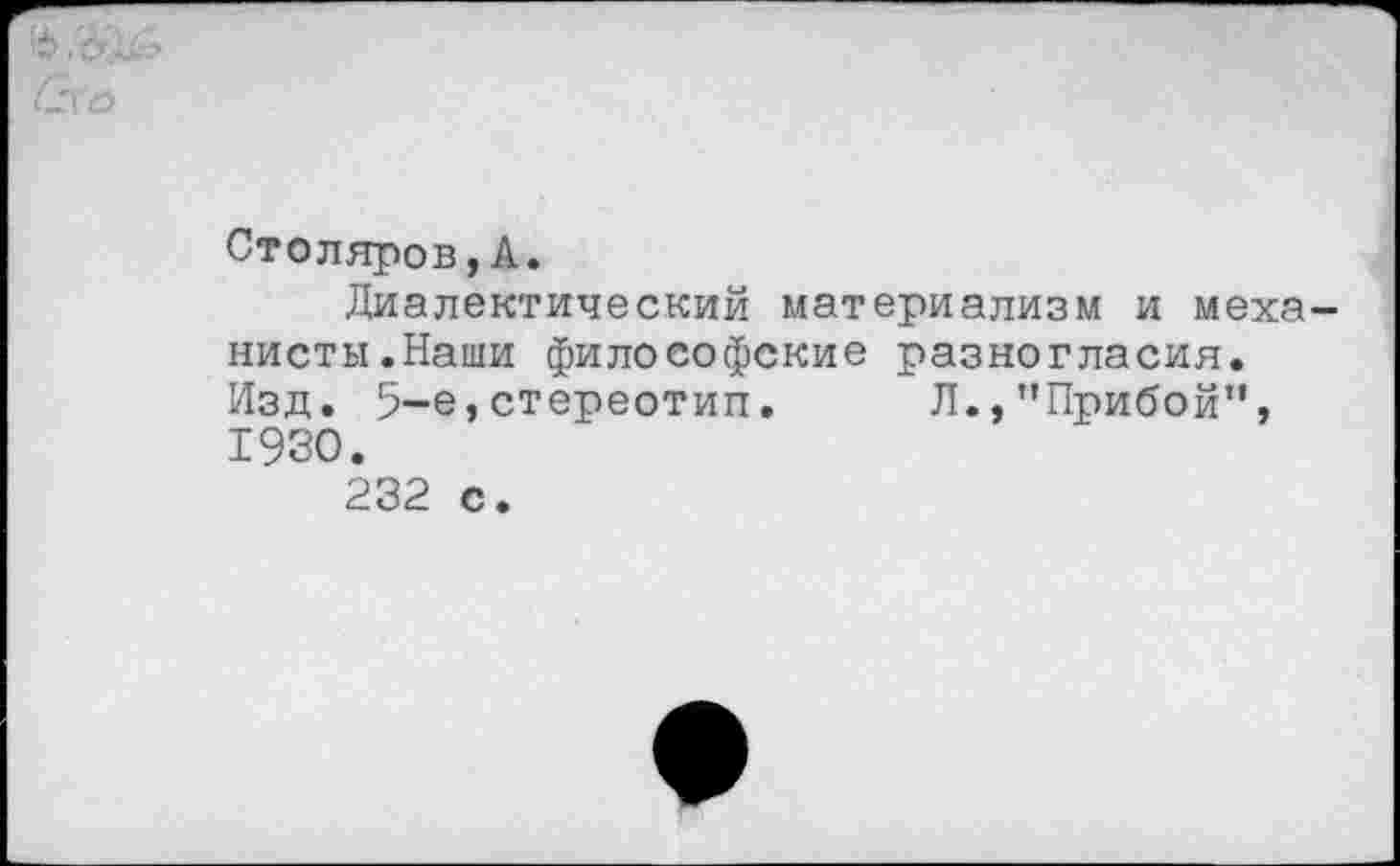 ﻿Столяров,А.
Диалектический материализм и механисты.Наши философские разногласия. Изд. 5-е, стереотип. Л.,'’Прибой”, 1930.
232 с.